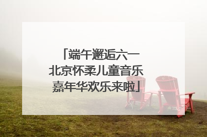 端午邂逅六一 北京怀柔儿童音乐嘉年华欢乐来啦