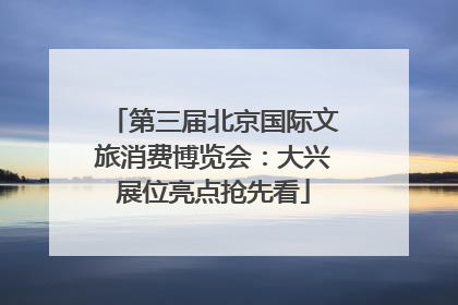第三届北京国际文旅消费博览会：大兴展位亮点抢先看