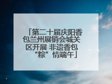 第二十届庆阳香包兰州展销会城关区开展 非遗香包“粽”情端午