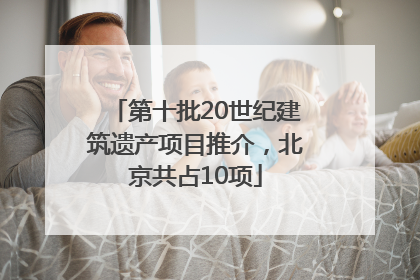 第十批20世纪建筑遗产项目推介，北京共占10项