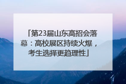 第23届山东高招会落幕：高校展区持续火爆，考生选择更趋理性