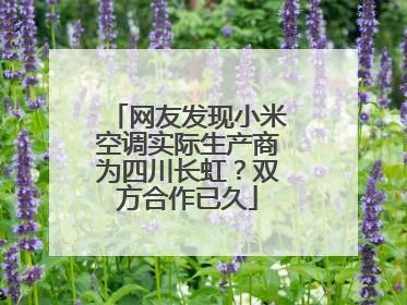 网友发现小米空调实际生产商为四川长虹？双方合作已久