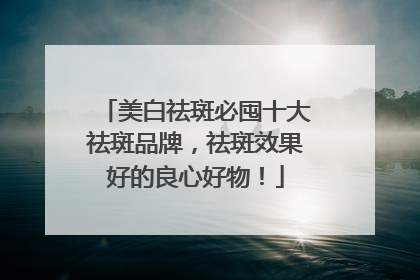 美白祛斑必囤十大祛斑品牌，祛斑效果好的良心好物！