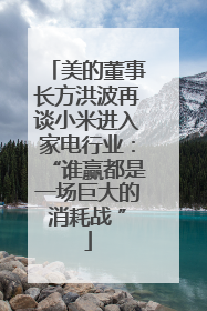 美的董事长方洪波再谈小米进入家电行业：“谁赢都是一场巨大的消耗战 ”