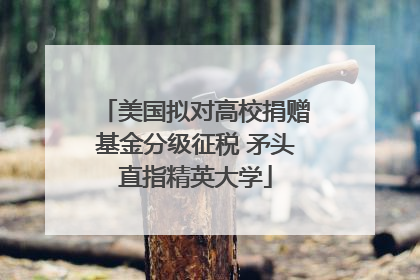 美国拟对高校捐赠基金分级征税 矛头直指精英大学