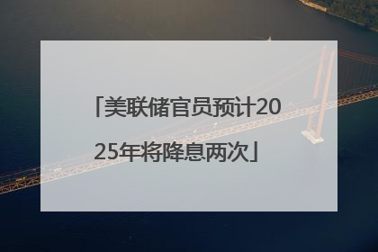 美联储官员预计2025年将降息两次