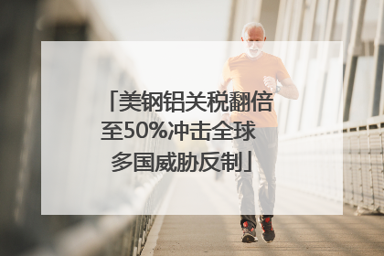 美钢铝关税翻倍至50%冲击全球 多国威胁反制