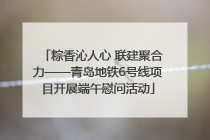 粽香沁人心 联建聚合力——青岛地铁6号线项目开展端午慰问活动