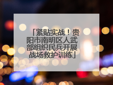 紧贴实战！贵阳市南明区人武部组织民兵开展战场救护训练