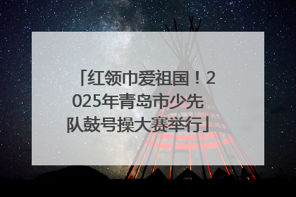 红领巾爱祖国！2025年青岛市少先队鼓号操大赛举行