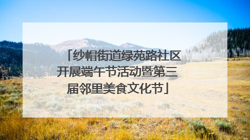 纱帽街道绿苑路社区开展端午节活动暨第三届邻里美食文化节