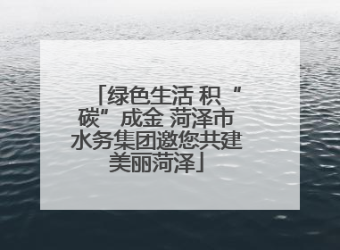 绿色生活 积“碳”成金 菏泽市水务集团邀您共建美丽菏泽