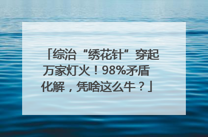 综治“绣花针”穿起万家灯火！98%矛盾化解，凭啥这么牛？