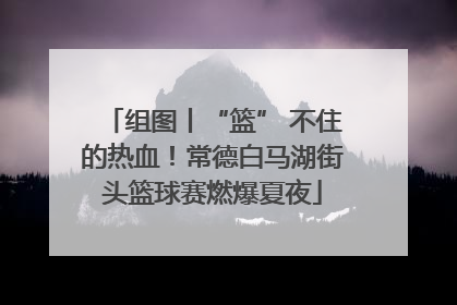组图丨“篮” 不住的热血！常德白马湖街头篮球赛燃爆夏夜