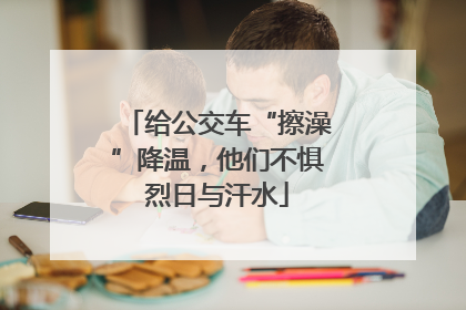 给公交车“擦澡”降温，他们不惧烈日与汗水