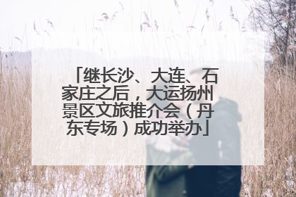 继长沙、大连、石家庄之后，大运扬州景区文旅推介会（丹东专场）成功举办
