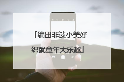 编出非遗小美好 织就童年大乐趣