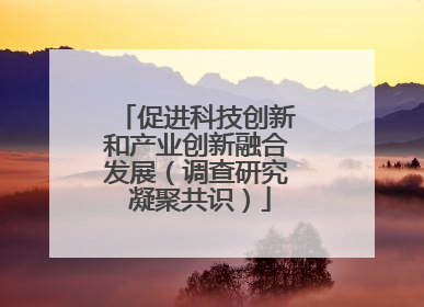 促进科技创新和产业创新融合发展（调查研究 凝聚共识）