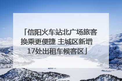 信阳火车站北广场旅客换乘更便捷 主城区新增17处出租车候客区