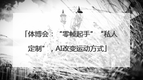 体博会：“零帧起手”“私人定制”，AI改变运动方式