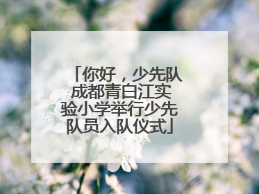 你好，少先队 成都青白江实验小学举行少先队员入队仪式