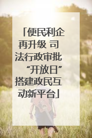 便民利企再升级 司法行政审批“开放日”搭建政民互动新平台