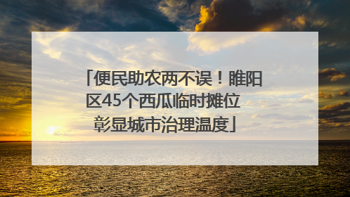 便民助农两不误！睢阳区45个西瓜临时摊位 彰显城市治理温度