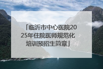 临沂市中心医院2025年住院医师规范化培训预招生简章