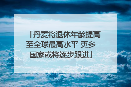 丹麦将退休年龄提高至全球最高水平 更多国家或将逐步跟进