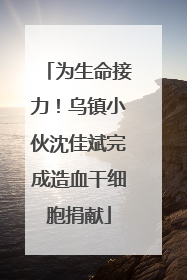 为生命接力！乌镇小伙沈佳斌完成造血干细胞捐献
