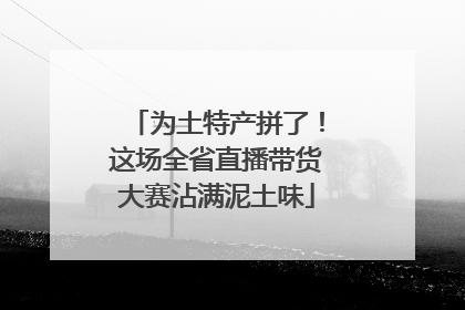 为土特产拼了！这场全省直播带货大赛沾满泥土味