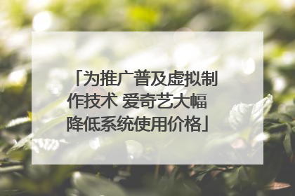 为推广普及虚拟制作技术 爱奇艺大幅降低系统使用价格
