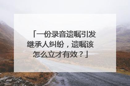 一份录音遗嘱引发继承人纠纷，遗嘱该怎么立才有效？