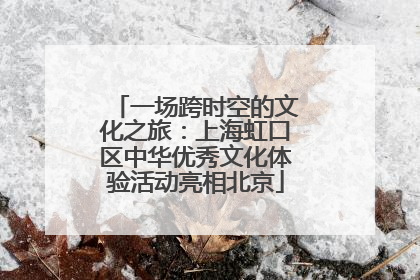 一场跨时空的文化之旅：上海虹口区中华优秀文化体验活动亮相北京
