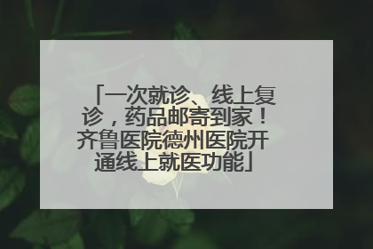 一次就诊、线上复诊，药品邮寄到家！齐鲁医院德州医院开通线上就医功能