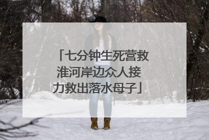 七分钟生死营救 淮河岸边众人接力救出落水母子