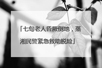七旬老人昏厥倒地，蒸湘民警紧急救助脱险