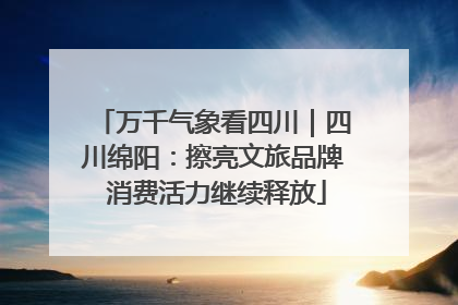 万千气象看四川｜四川绵阳：擦亮文旅品牌 消费活力继续释放