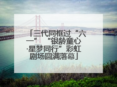 三代同框过“六一” “银龄童心·星梦同行”彩虹剧场圆满落幕