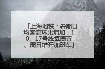 上海地铁：暑期日均客流环比增加，10、17号线每周五、周日增开加班车