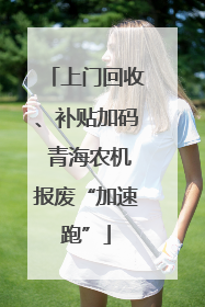 上门回收、补贴加码 青海农机报废“加速跑”