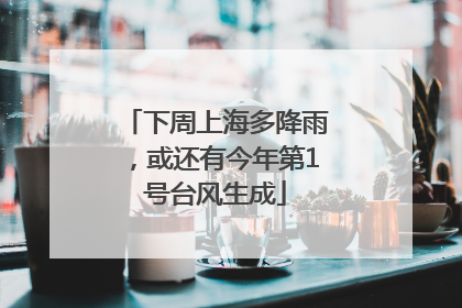下周上海多降雨，或还有今年第1号台风生成