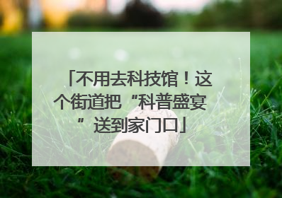 不用去科技馆！这个街道把“科普盛宴”送到家门口