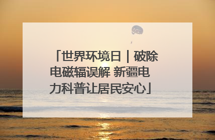 世界环境日｜破除电磁辐误解 新疆电力科普让居民安心