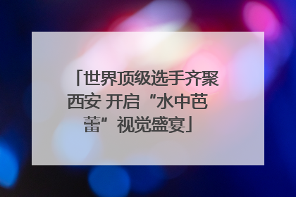 世界顶级选手齐聚西安 开启“水中芭蕾”视觉盛宴