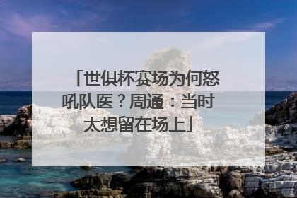 世俱杯赛场为何怒吼队医？周通：当时太想留在场上