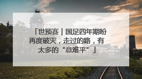 世预赛｜国足四年期盼再度破灭，走过的路，有太多的“意难平”