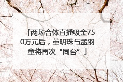 两场合体直播吸金750万元后，董明珠与孟羽童将再次“同台”