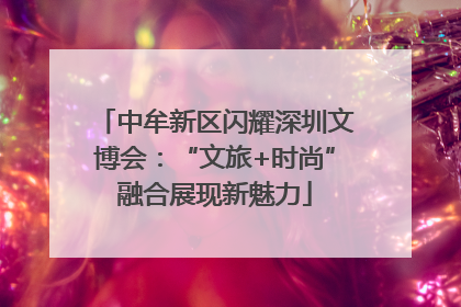 中牟新区闪耀深圳文博会：“文旅+时尚”融合展现新魅力