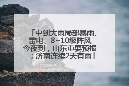 中到大雨局部暴雨、雷电、8~10级阵风今夜到，山东重要预报；济南连续2天有雨